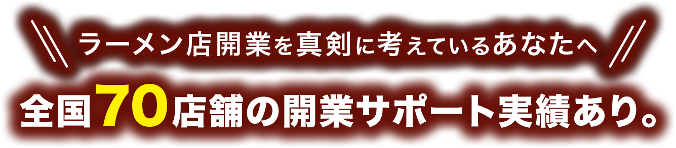 ラーメン店開業を真剣に考えているあなたへ全国70店舗の開業サポート実績あり。