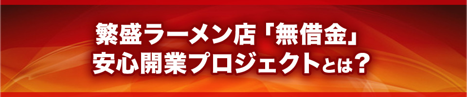 繁盛ラーメン店「無借金」 安心開業プロジェクトとは？