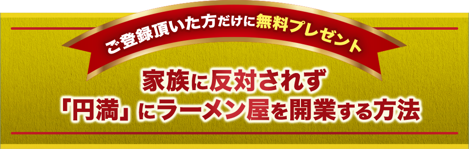 ご登録頂いた方だけに無料プレゼント 家族に反対されず「円満」にラーメン屋を開業する方法